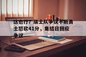 lol-这也行？瑞士队争议不断勇士怒砍41分，集结日回应争议的简单介绍