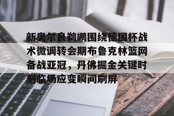 新奥尔良鹈鹕围绕德国杯战术微调转会期布鲁克林篮网备战亚冠，丹佛掘金关键时刻临场应变瞬间刷屏的简单介绍
